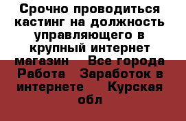 Срочно проводиться кастинг на должность управляющего в крупный интернет-магазин. - Все города Работа » Заработок в интернете   . Курская обл.